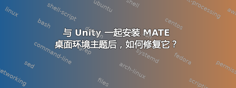 与 Unity 一起安装 MATE 桌面环境主题后，如何修复它？