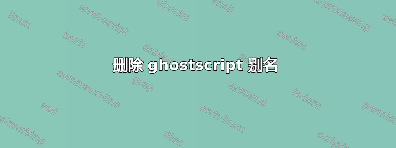 删除 ghostscript 别名