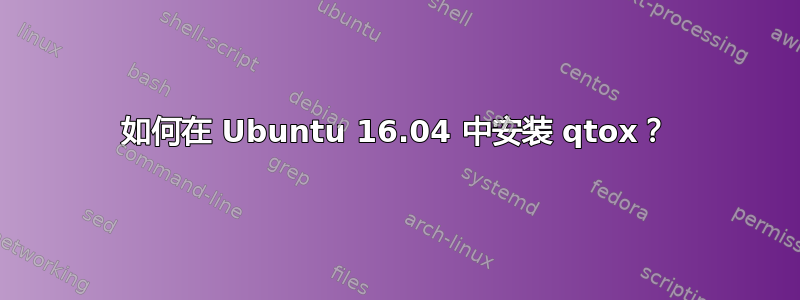 如何在 Ubuntu 16.04 中安装 qtox？