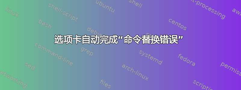 选项卡自动完成“命令替换错误”