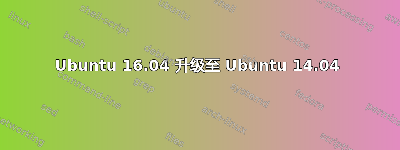 Ubuntu 16.04 升级至 Ubuntu 14.04