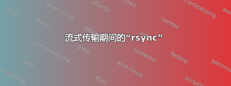 流式传输期间的“rsync”