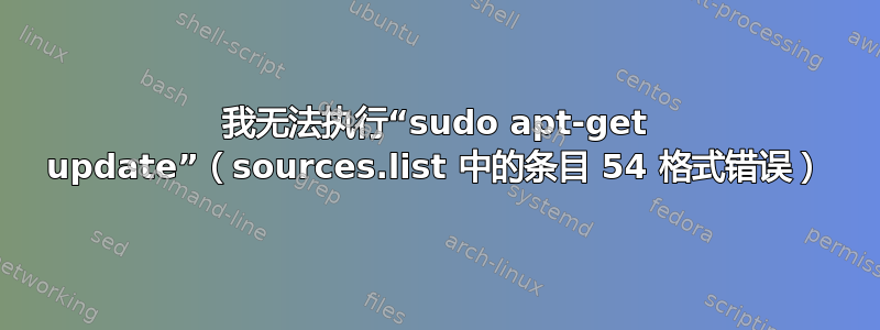 我无法执行“sudo apt-get update”（sources.list 中的条目 54 格式错误）