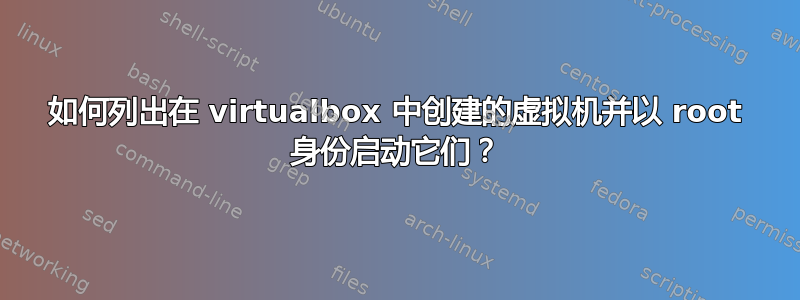 如何列出在 virtualbox 中创建的虚拟机并以 root 身份启动它们？