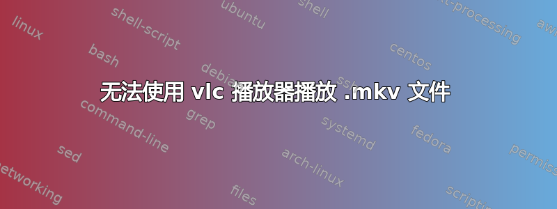 无法使用 vlc 播放器播放 .mkv 文件