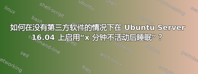 如何在没有第三方软件的情况下在 Ubuntu Server 16.04 上启用“x 分钟不活动后睡眠”？