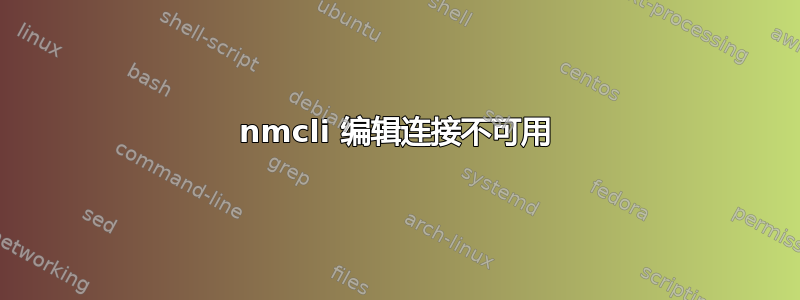 nmcli 编辑连接不可用