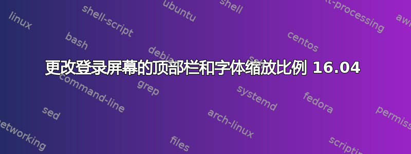 更改登录屏幕的顶部栏和字体缩放比例 16.04