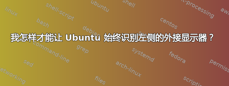 我怎样才能让 Ubuntu 始终识别左侧的外接显示器？