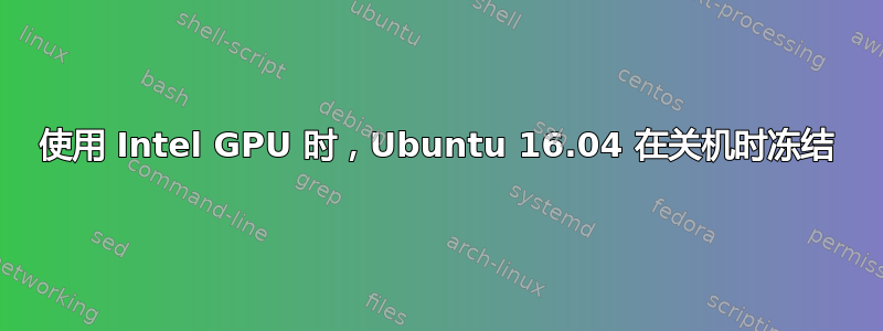 使用 Intel GPU 时，Ubuntu 16.04 在关机时冻结