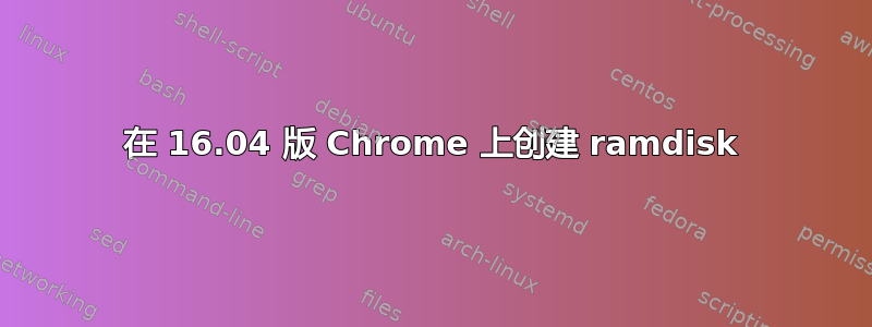 在 16.04 版 Chrome 上创建 ramdisk