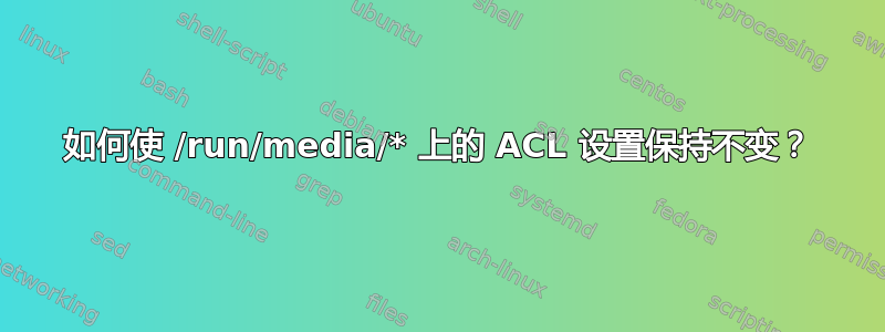 如何使 /run/media/* 上的 ACL 设置保持不变？