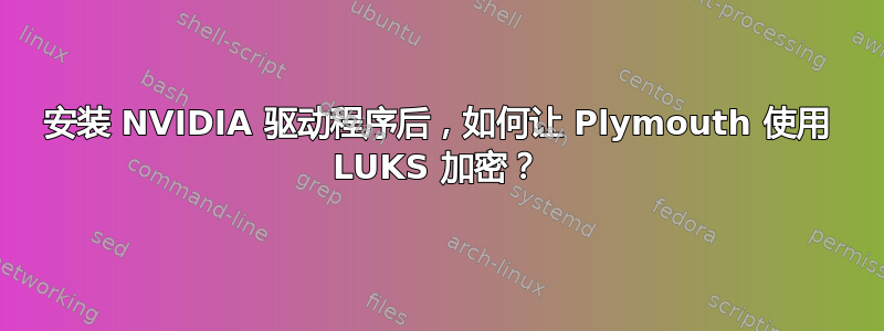 安装 NVIDIA 驱动程序后，如何让 Plymouth 使用 LUKS 加密？