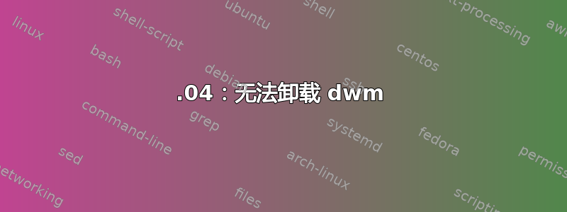 16.04：无法卸载 dwm