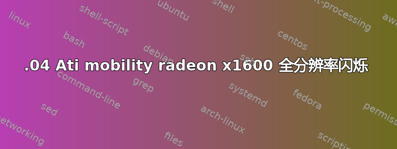 16.04 Ati mobility radeon x1600 全分辨率闪烁