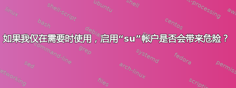 如果我仅在需要时使用，启用“su”帐户是否会带来危险？