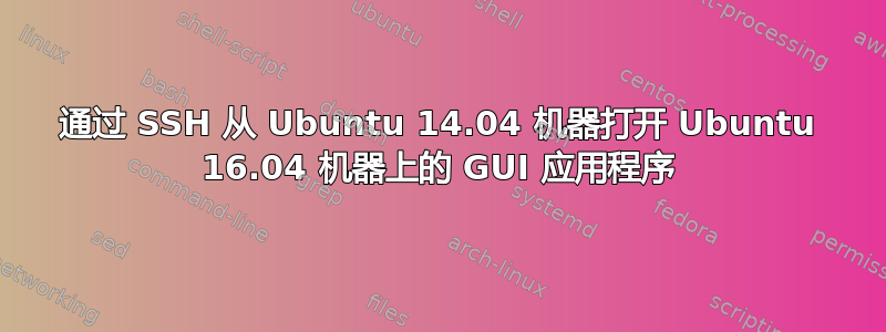 通过 SSH 从 Ubuntu 14.04 机器打开 Ubuntu 16.04 机器上的 GUI 应用程序