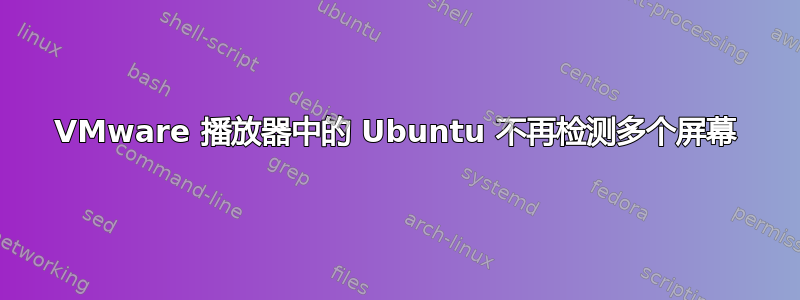 VMware 播放器中的 Ubuntu 不再检测多个屏幕