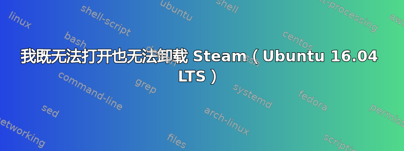 我既无法打开也无法卸载 Steam（Ubuntu 16.04 LTS）