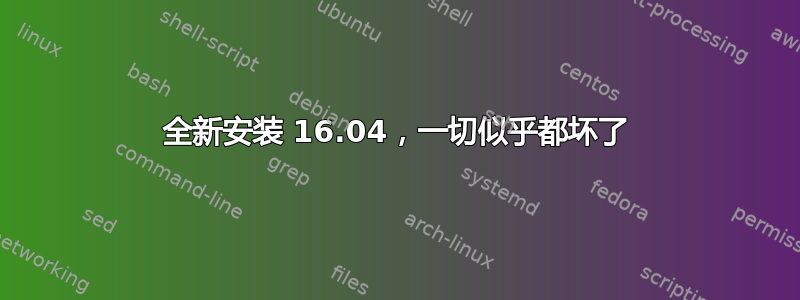 全新安装 16.04，一切似乎都坏了