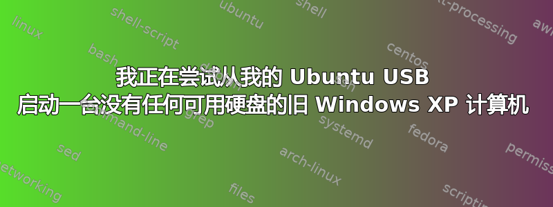 我正在尝试从我的 Ubuntu USB 启动一台没有任何可用硬盘的旧 Windows XP 计算机