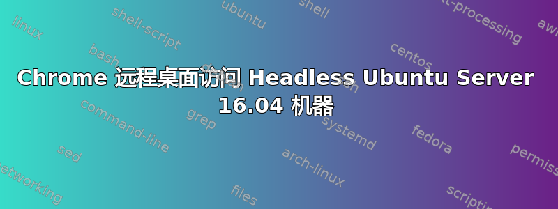 Chrome 远程桌面访问 Headless Ubuntu Server 16.04 机器