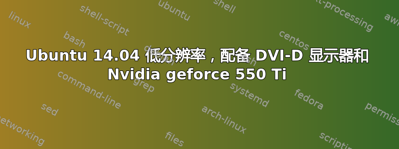 Ubuntu 14.04 低分辨率，配备 DVI-D 显示器和 Nvidia geforce 550 Ti