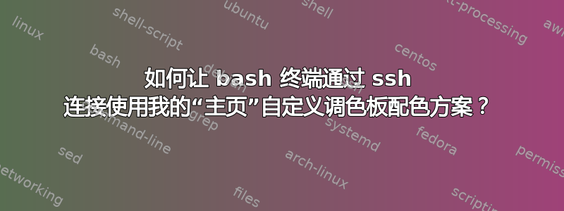 如何让 bash 终端通过 ssh 连接使用我的“主页”自定义调色板配色方案？