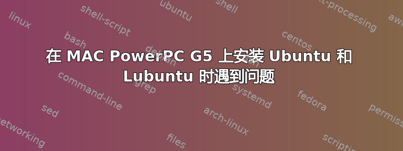 在 MAC PowerPC G5 上安装 Ubuntu 和 Lubuntu 时遇到问题