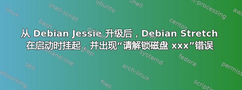 从 Debian Jessie 升级后，Debian Stretch 在启动时挂起，并出现“请解锁磁盘 xxx”错误