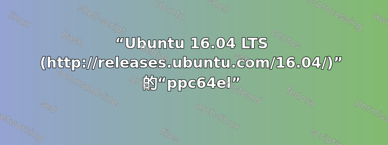 “Ubuntu 16.04 LTS (http://releases.ubuntu.com/16.04/)” 的“ppc64el”