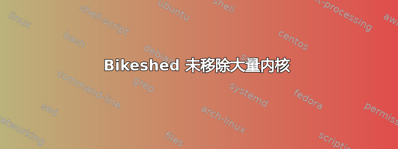 Bikeshed 未移除大量内核