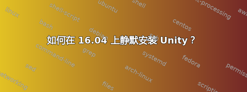 如何在 16.04 上静默安装 Unity？