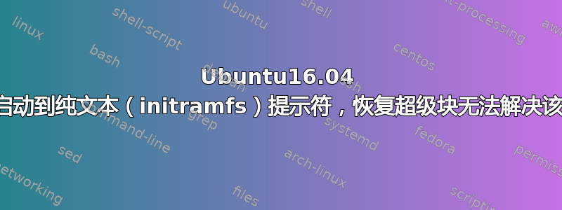 Ubuntu16.04 突然启动到纯文本（initramfs）提示符，恢复超级块无法解决该问题