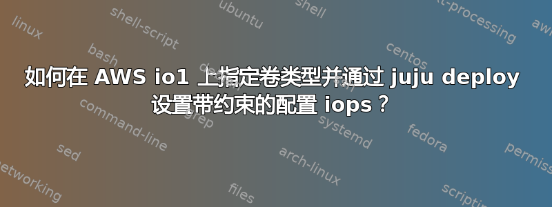 如何在 AWS io1 上指定卷类型并通过 juju deploy 设置带约束的配置 iops？