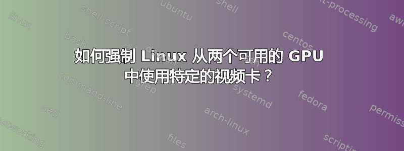 如何强制 Linux 从两个可用的 GPU 中使用特定的视频卡？