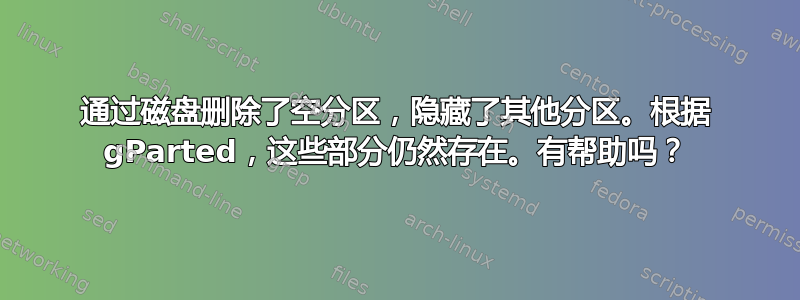 通过磁盘删除了空分区，隐藏了其他分区。根据 gParted，这些部分仍然存在。有帮助吗？