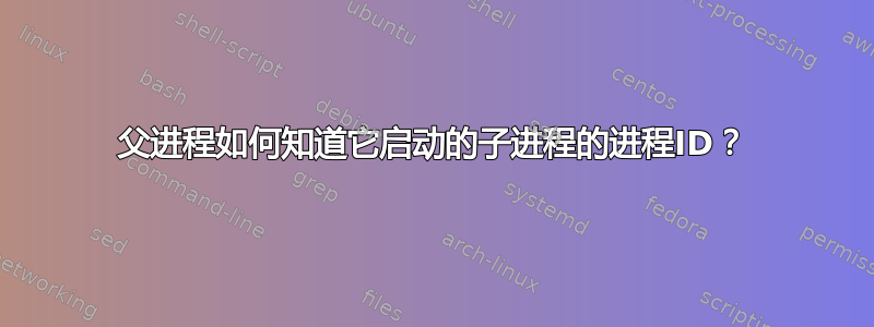 父进程如何知道它启动的子进程的进程ID？