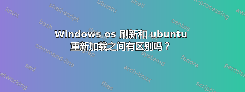 Windows os 刷新和 ubuntu 重新加载之间有区别吗？