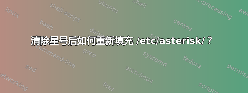 清除星号后如何重新填充 /etc/asterisk/？