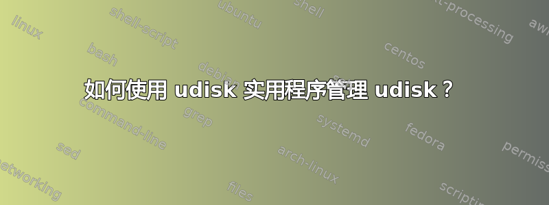 如何使用 udisk 实用程序管理 udisk？