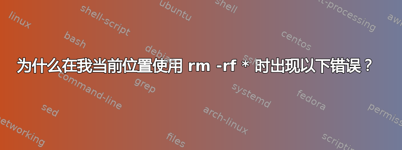 为什么在我当前位置使用 rm -rf * 时出现以下错误？ 