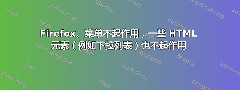 Firefox。菜单不起作用，一些 HTML 元素（例如下拉列表）也不起作用