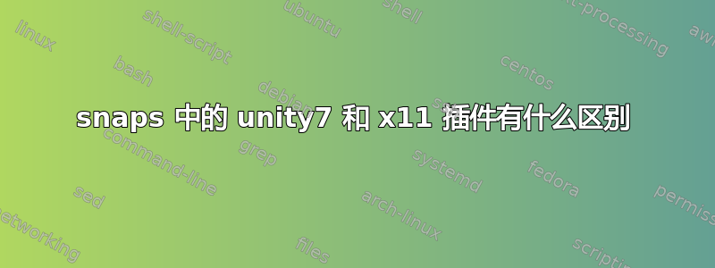 snaps 中的 unity7 和 x11 插件有什么区别