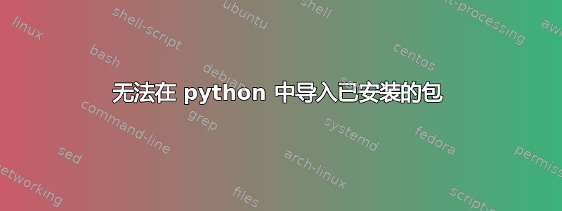 无法在 python 中导入已安装的包