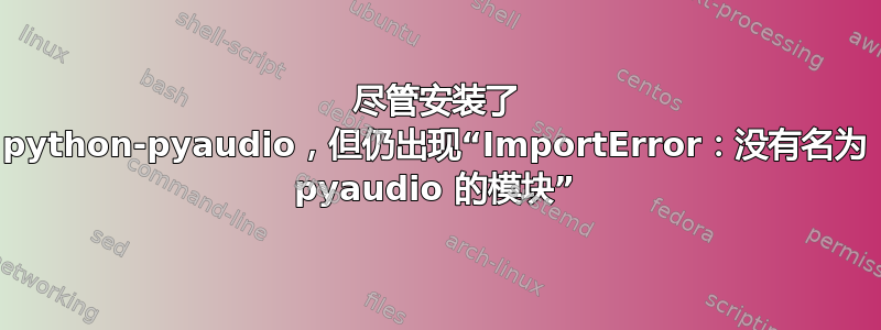 尽管安装了 python-pyaudio，但仍出现“ImportError：没有名为 pyaudio 的模块”