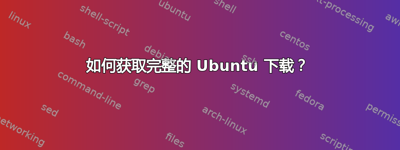 如何获取完整的 Ubuntu 下载？