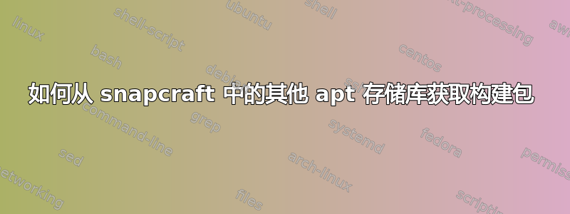 如何从 snapcraft 中的其他 apt 存储库获取构建包