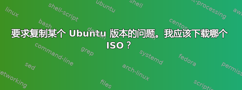 要求复制某个 Ubuntu 版本的问题。我应该下载哪个 ISO？