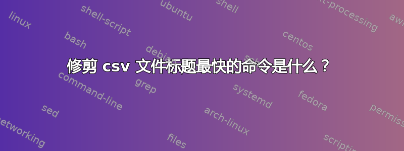 修剪 csv 文件标题最快的命令是什么？